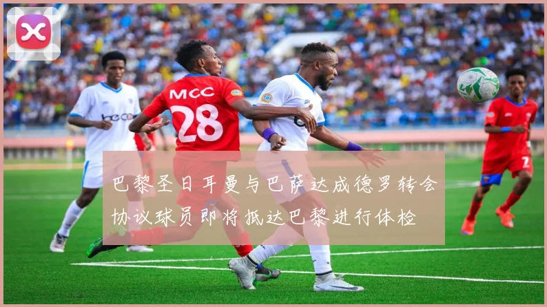 巴黎圣日耳曼与巴萨达成德罗转会协议球员即将抵达巴黎进行体检