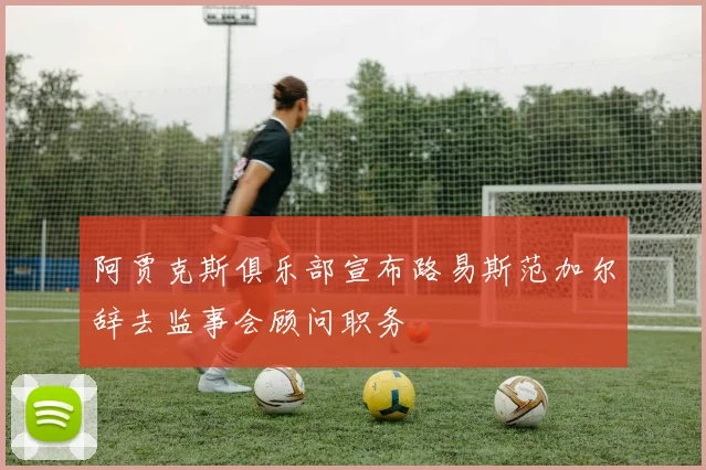 阿贾克斯俱乐部宣布路易斯范加尔辞去监事会顾问职务