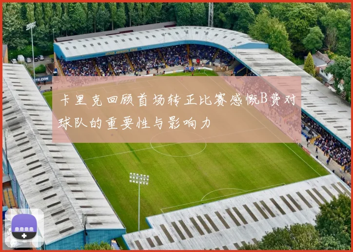 卡里克回顾首场转正比赛感慨B费对球队的重要性与影响力