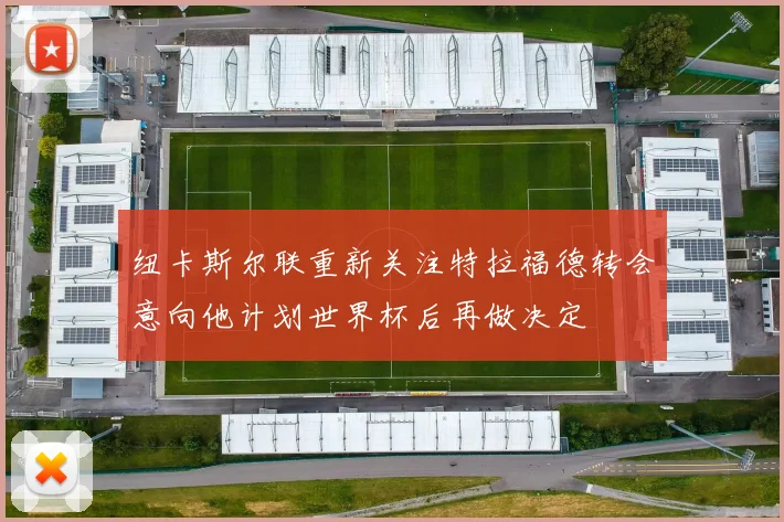纽卡斯尔联重新关注特拉福德转会意向他计划世界杯后再做决定