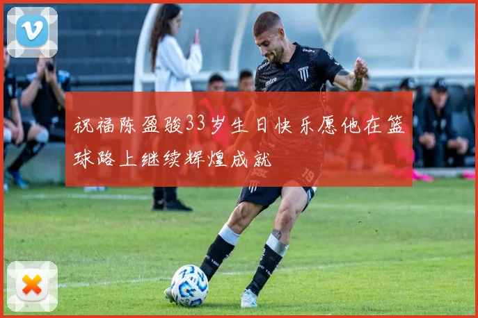 祝福陈盈骏33岁生日快乐愿他在篮球路上继续辉煌成就