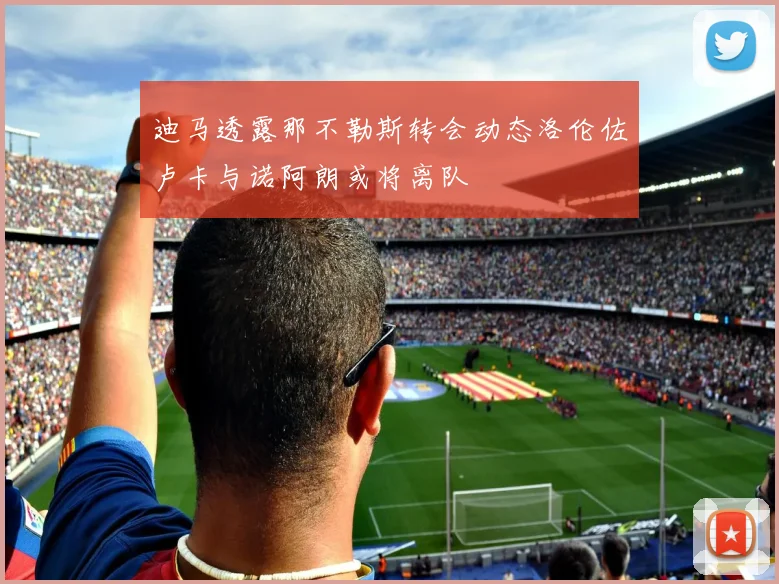 迪马透露那不勒斯转会动态洛伦佐卢卡与诺阿朗或将离队