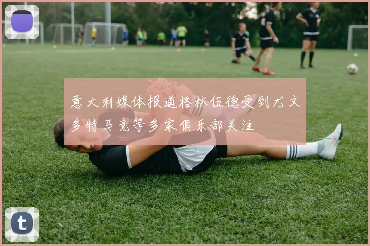意大利媒体报道格林伍德受到尤文多特马竞等多家俱乐部关注