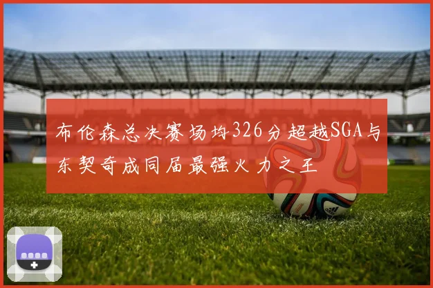 布伦森总决赛场均326分超越SGA与东契奇成同届最强火力之王