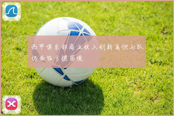 西甲俱乐部商业收入创新高但七队仍面临亏损困境
