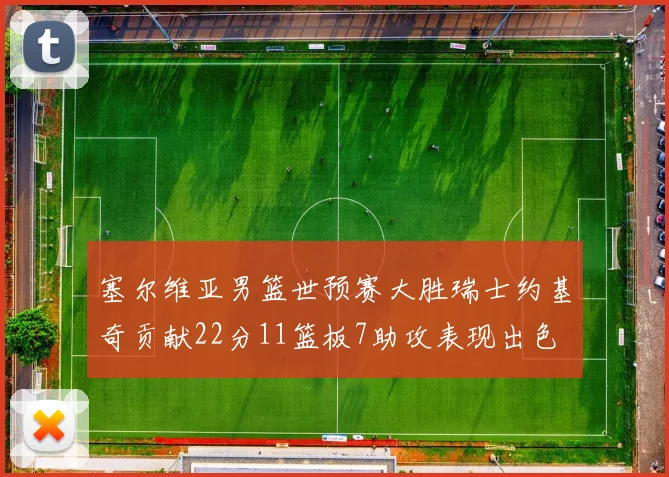 塞尔维亚男篮世预赛大胜瑞士约基奇贡献22分11篮板7助攻表现出色