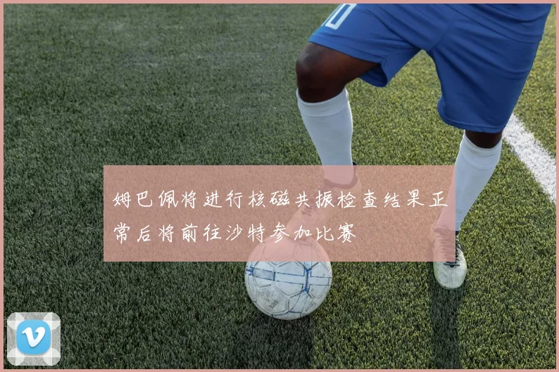 姆巴佩将进行核磁共振检查结果正常后将前往沙特参加比赛