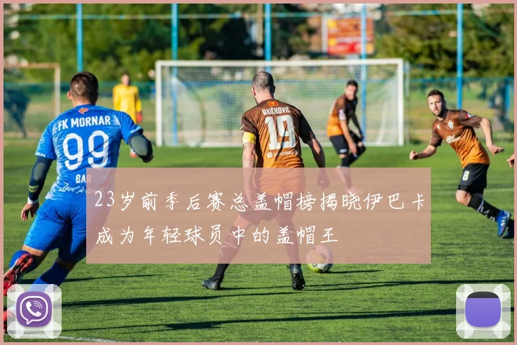23岁前季后赛总盖帽榜揭晓伊巴卡成为年轻球员中的盖帽王