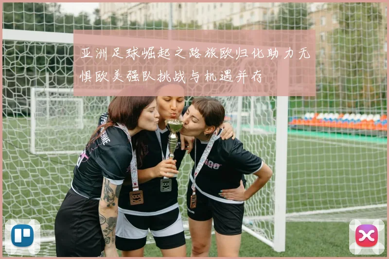 亚洲足球崛起之路旅欧归化助力无惧欧美强队挑战与机遇并存