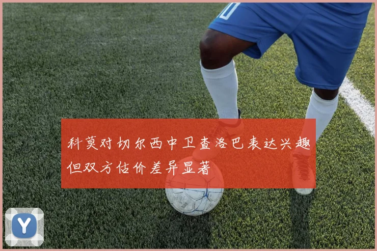 科莫对切尔西中卫查洛巴表达兴趣但双方估价差异显著