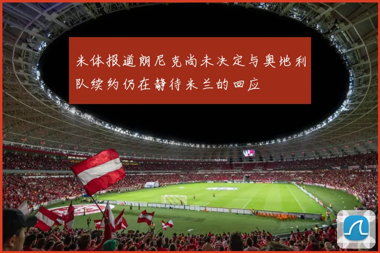 米体报道朗尼克尚未决定与奥地利队续约仍在静待米兰的回应