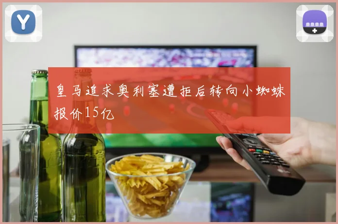 皇马追求奥利塞遭拒后转向小蜘蛛报价15亿