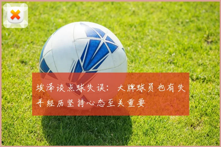 埃泽谈点球失误：大牌球员也有失手经历坚持心态至关重要