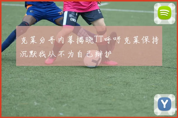克莱分手内幕揭晓TT呼吁克莱保持沉默我从不为自己辩护