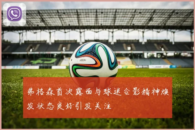 弗格森首次露面与球迷合影精神焕发状态良好引发关注