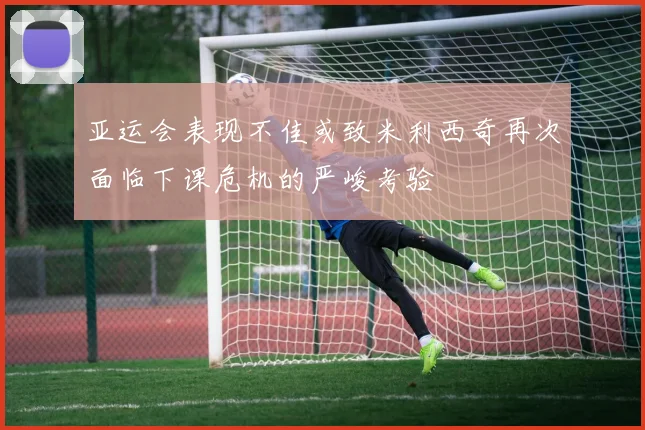 亚运会表现不佳或致米利西奇再次面临下课危机的严峻考验