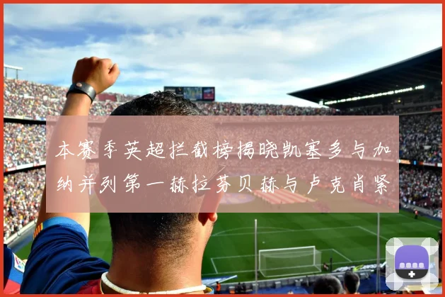 本赛季英超拦截榜揭晓凯塞多与加纳并列第一赫拉芬贝赫与卢克肖紧随其后