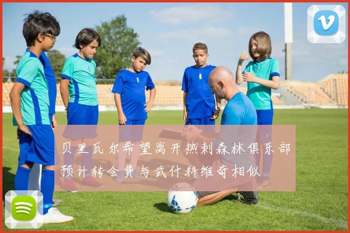 贝里瓦尔希望离开热刺森林俱乐部预计转会费与武什科维奇相似