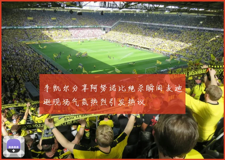 李凯尔分享阿努诺比绝杀瞬间麦迪逊现场气氛热烈引发热议
