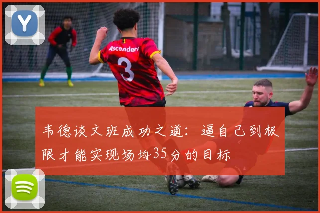 韦德谈文班成功之道：逼自己到极限才能实现场均35分的目标