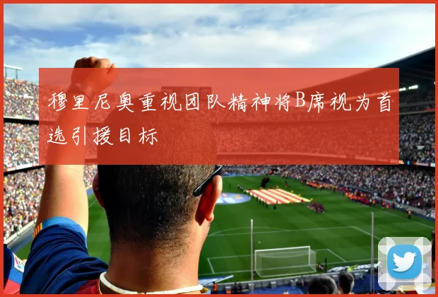 穆里尼奥重视团队精神将B席视为首选引援目标