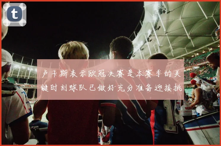卢卡斯表示欧冠决赛是本赛季的关键时刻球队已做好充分准备迎接挑战